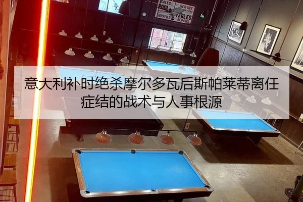 意大利补时绝杀摩尔多瓦后斯帕莱蒂离任症结的战术与人事根源